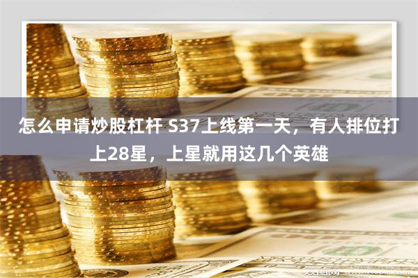 怎么申请炒股杠杆 S37上线第一天，有人排位打上28星，上星就用这几个英雄