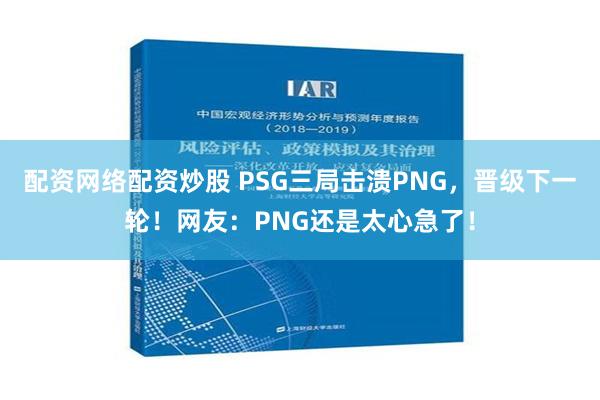 配资网络配资炒股 PSG三局击溃PNG，晋级下一轮！网友：PNG还是太心急了！