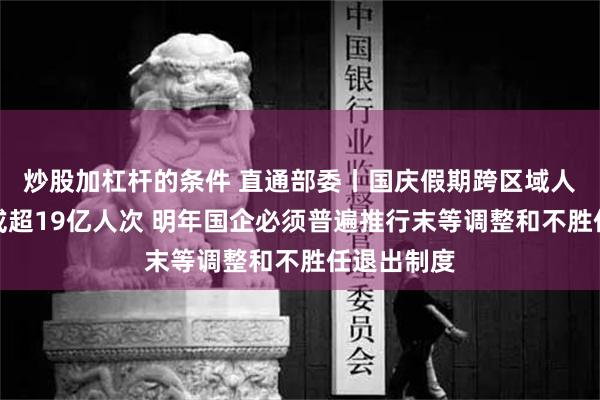 炒股加杠杆的条件 直通部委丨国庆假期跨区域人员流动量或超19亿人次 明年国企必须普遍推行末等调整和不胜任退出制度