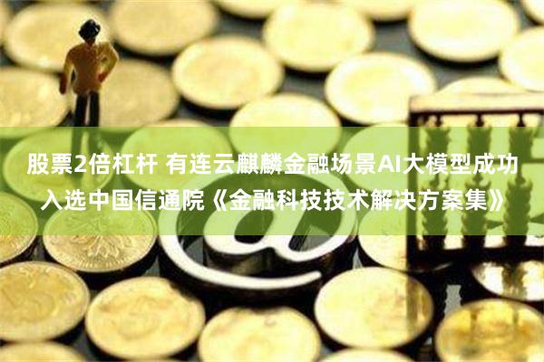 股票2倍杠杆 有连云麒麟金融场景AI大模型成功入选中国信通院《金融科技技术解决方案集》