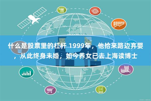 什么是股票里的杠杆 1999年，他拾来路边弃婴，从此终身未婚，如今养女已去上海读博士