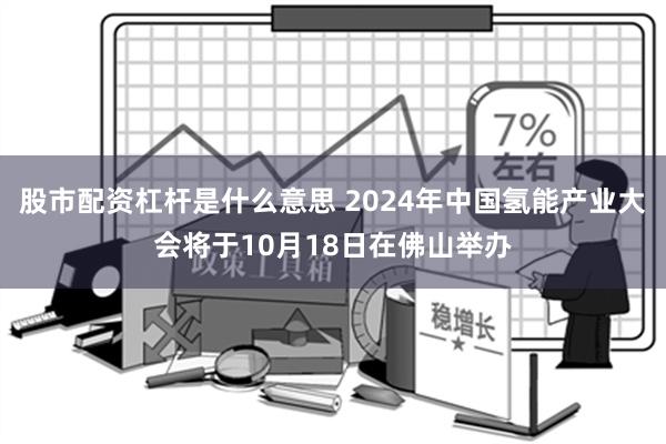 股市配资杠杆是什么意思 2024年中国氢能产业大会将于10月18日在佛山举办