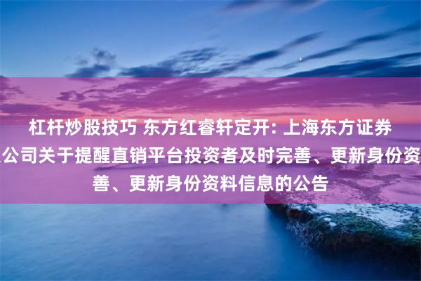 杠杆炒股技巧 东方红睿轩定开: 上海东方证券资产管理有限公司关于提醒直销平台投资者及时完善、更新身份资料信息的公告