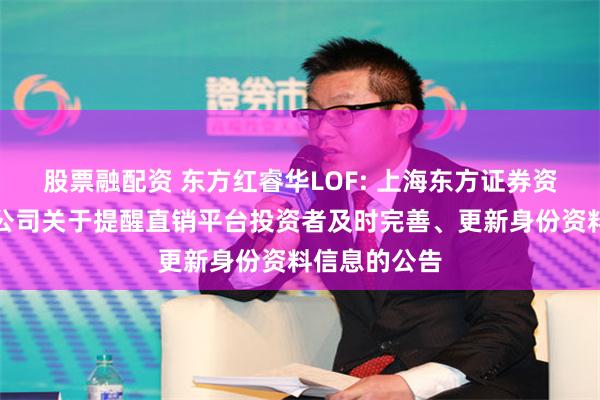 股票融配资 东方红睿华LOF: 上海东方证券资产管理有限公司关于提醒直销平台投资者及时完善、更新身份资料信息的公告