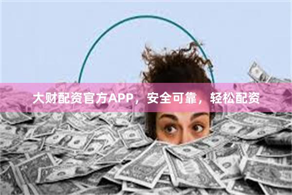 大财配资官方APP，安全可靠，轻松配资