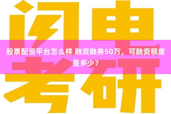 股票配资平台怎么样 融资融券50万，可融资额度是多少？