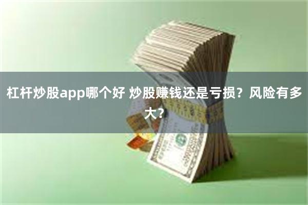 杠杆炒股app哪个好 炒股赚钱还是亏损？风险有多大？