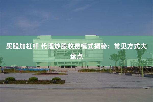 买股加杠杆 代理炒股收费模式揭秘：常见方式大盘点