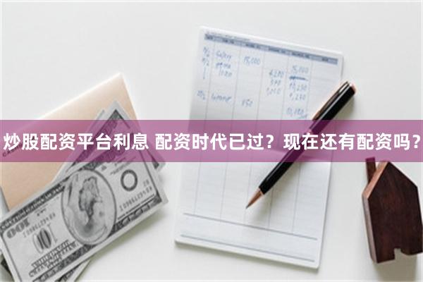 炒股配资平台利息 配资时代已过？现在还有配资吗？