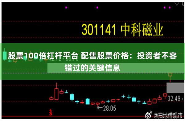 股票100倍杠杆平台 配售股票价格：投资者不容错过的关键信息