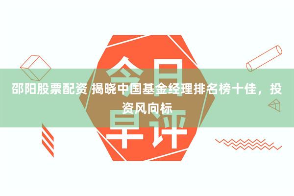 邵阳股票配资 揭晓中国基金经理排名榜十佳，投资风向标