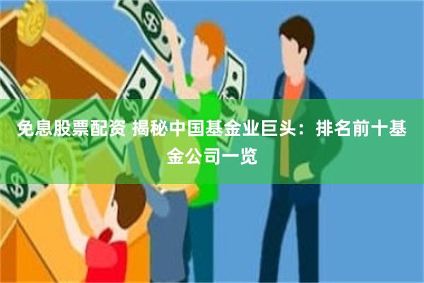 免息股票配资 揭秘中国基金业巨头：排名前十基金公司一览