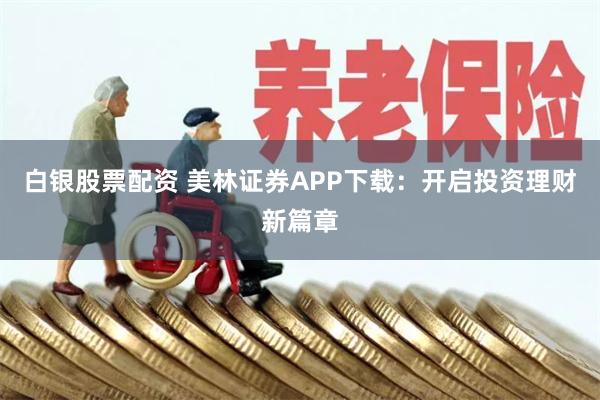 白银股票配资 美林证券APP下载：开启投资理财新篇章