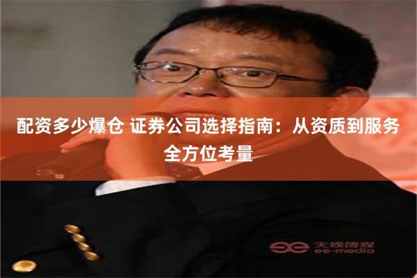 配资多少爆仓 证券公司选择指南：从资质到服务全方位考量