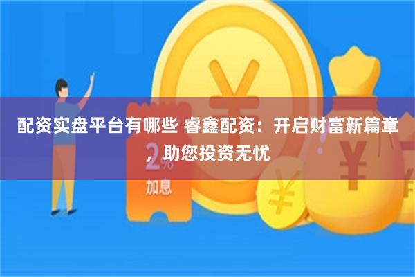 配资实盘平台有哪些 睿鑫配资：开启财富新篇章，助您投资无忧