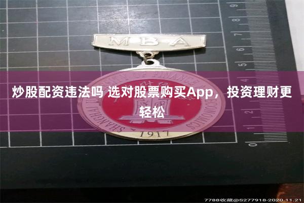 炒股配资违法吗 选对股票购买App，投资理财更轻松