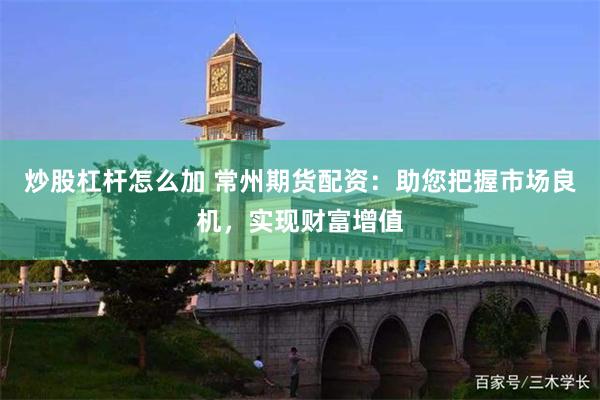 炒股杠杆怎么加 常州期货配资：助您把握市场良机，实现财富增值