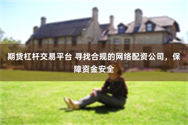 期货杠杆交易平台 寻找合规的网络配资公司，保障资金安全