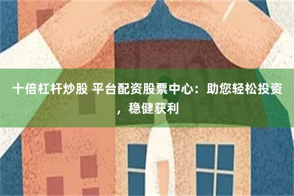 十倍杠杆炒股 平台配资股票中心：助您轻松投资，稳健获利