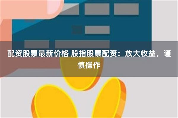 配资股票最新价格 股指股票配资：放大收益，谨慎操作