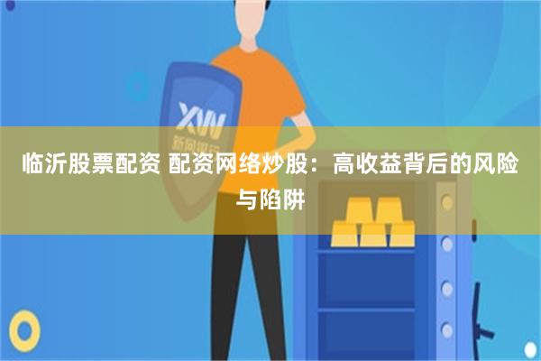 临沂股票配资 配资网络炒股：高收益背后的风险与陷阱