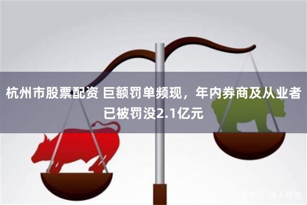 杭州市股票配资 巨额罚单频现，年内券商及从业者已被罚没2.1亿元