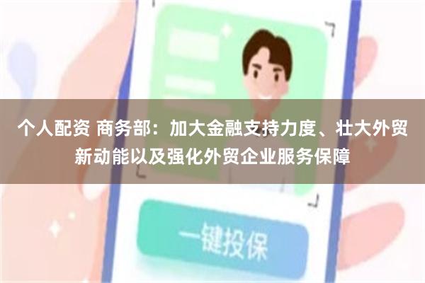 个人配资 商务部：加大金融支持力度、壮大外贸新动能以及强化外贸企业服务保障