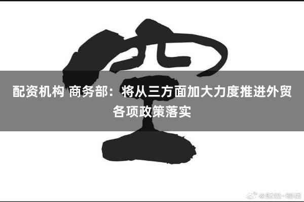 配资机构 商务部：将从三方面加大力度推进外贸各项政策落实