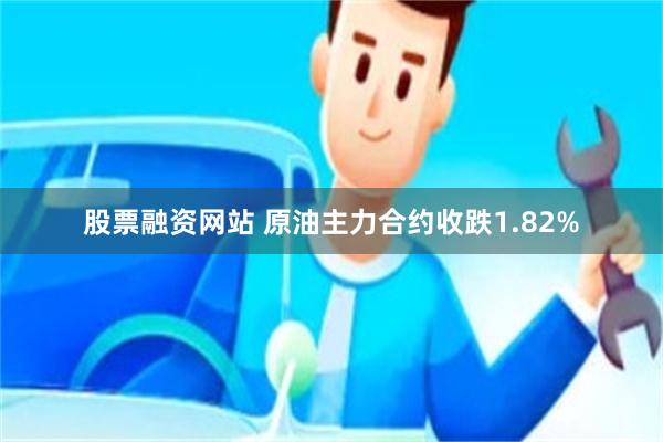 股票融资网站 原油主力合约收跌1.82%