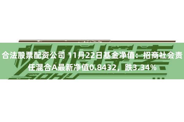 合法股票配资公司 11月22日基金净值：招商社会责任混合A最新净值0.8432，跌3.34%