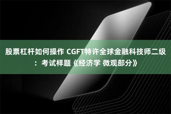 股票杠杆如何操作 CGFT特许全球金融科技师二级：考试样题《经济学 微观部分》