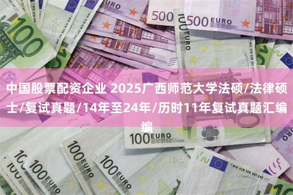 中国股票配资企业 2025广西师范大学法硕/法律硕士/复试真题/14年至24年/历时11年复试真题汇编