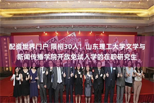 配资世界门户 限招30人！山东理工大学文学与新闻传播学院开放免试入学的在职研究生