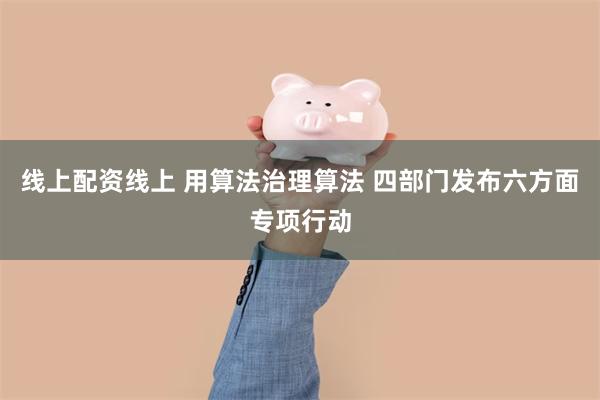 线上配资线上 用算法治理算法 四部门发布六方面专项行动