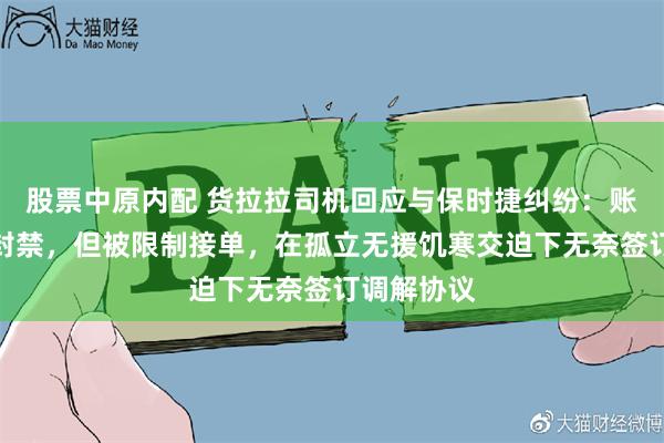 股票中原内配 货拉拉司机回应与保时捷纠纷：账号虽没有封禁，但被限制接单，在孤立无援饥寒交迫下无奈签订调解协议