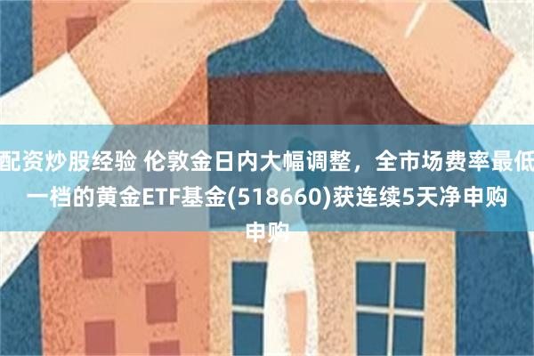 配资炒股经验 伦敦金日内大幅调整，全市场费率最低一档的黄金ETF基金(518660)获连续5天净申购