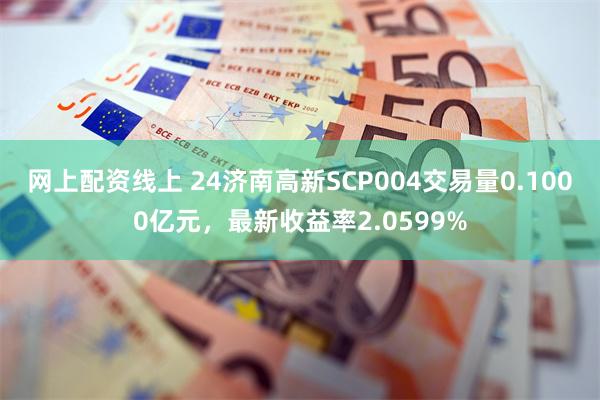 网上配资线上 24济南高新SCP004交易量0.1000亿元，最新收益率2.0599%