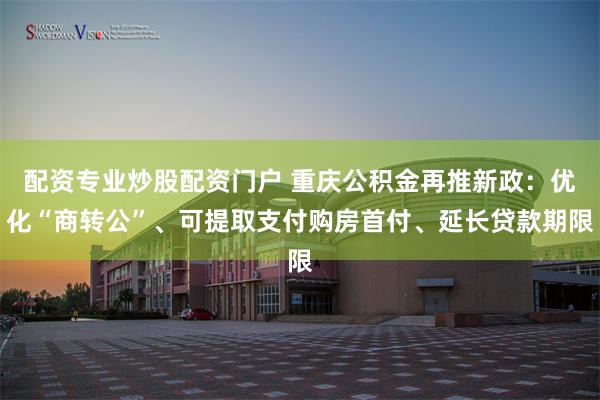 配资专业炒股配资门户 重庆公积金再推新政：优化“商转公”、可提取支付购房首付、延长贷款期限