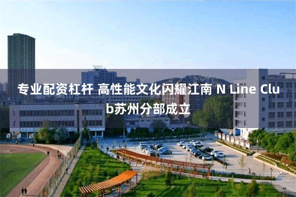 专业配资杠杆 高性能文化闪耀江南 N Line Club苏州分部成立