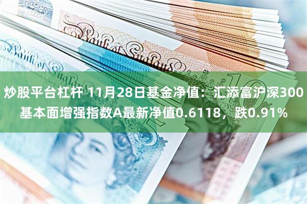 炒股平台杠杆 11月28日基金净值：汇添富沪深300基本面增强指数A最新净值0.6118，跌0.91%