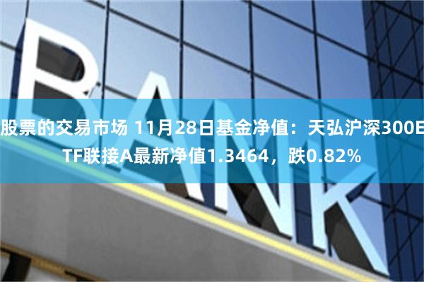 股票的交易市场 11月28日基金净值：天弘沪深300ETF联接A最新净值1.3464，跌0.82%