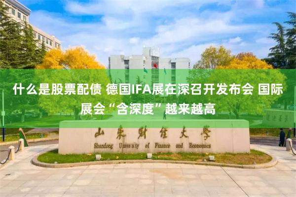 什么是股票配债 德国IFA展在深召开发布会 国际展会“含深度”越来越高