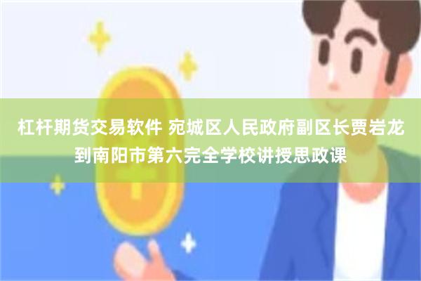 杠杆期货交易软件 宛城区人民政府副区长贾岩龙到南阳市第六完全学校讲授思政课