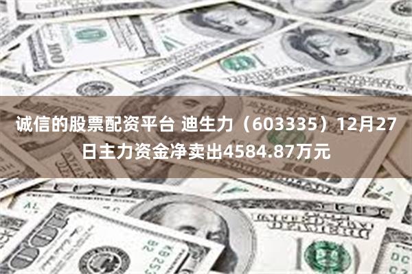 诚信的股票配资平台 迪生力（603335）12月27日主力资金净卖出4584.87万元