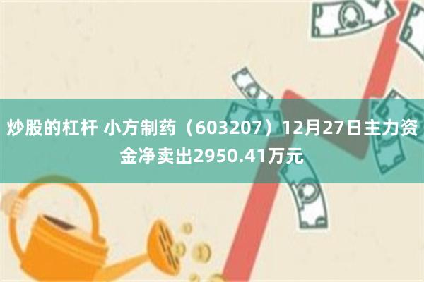 炒股的杠杆 小方制药（603207）12月27日主力资金净卖出2950.41万元