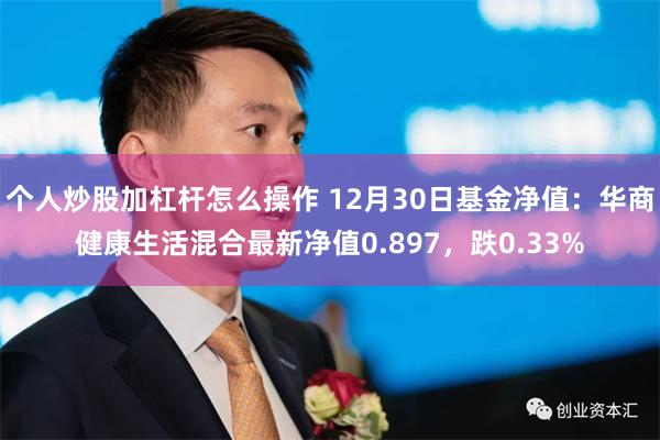 个人炒股加杠杆怎么操作 12月30日基金净值：华商健康生活混合最新净值0.897，跌0.33%