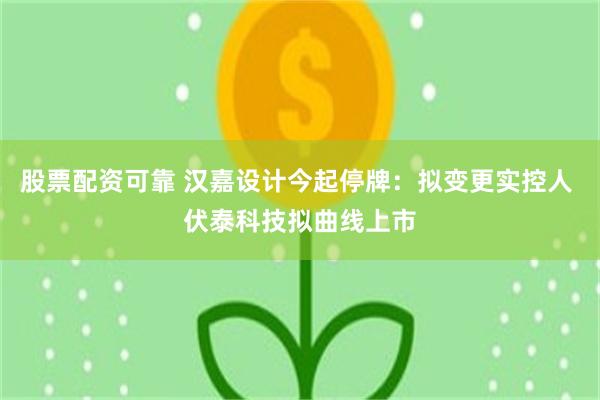 股票配资可靠 汉嘉设计今起停牌：拟变更实控人 伏泰科技拟曲线上市