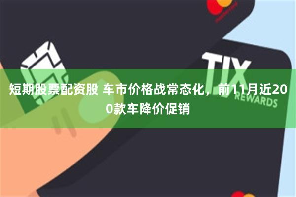 短期股票配资股 车市价格战常态化，前11月近200款车降价促销