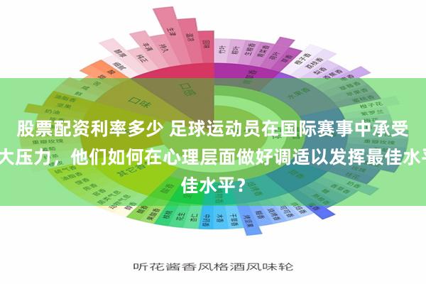 股票配资利率多少 足球运动员在国际赛事中承受巨大压力，他们如何在心理层面做好调适以发挥最佳水平？