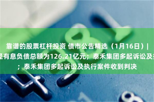 靠谱的股票杠杆投资 债市公告精选（1月16日）| 杉杉集团合并口径有息负债总额为126.21亿元；泰禾集团多起诉讼及执行案件收到判决